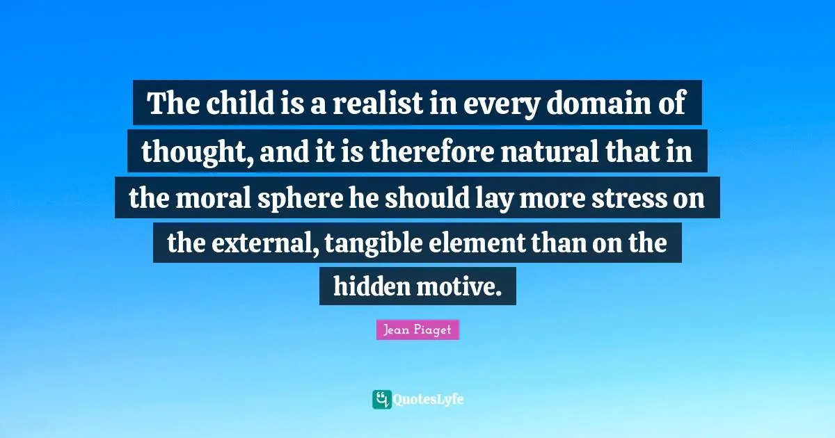 The child is a realist in every domain of thought, and it is therefore natural that in the moral sphere he should lay more stress on the external, tangible element than on the hidden motive.