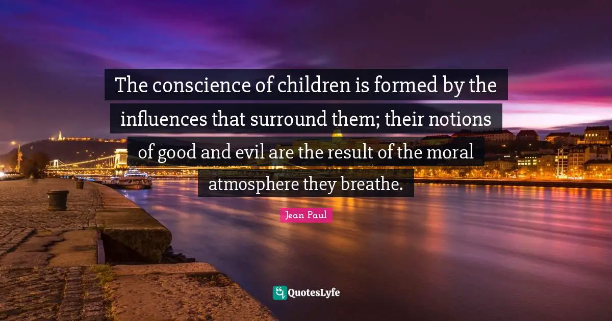 The conscience of children is formed by the influences that surround them; their notions of good and evil are the result of the moral atmosphere they breathe.