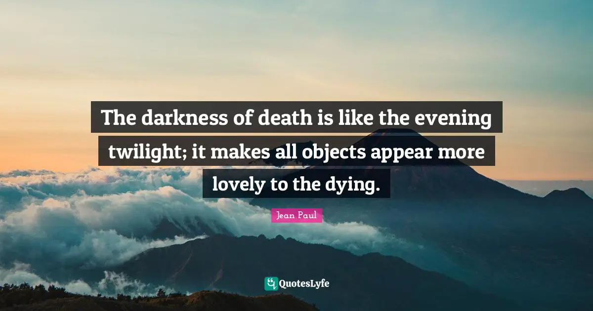 The darkness of death is like the evening twilight; it makes all objects appear more lovely to the dying.