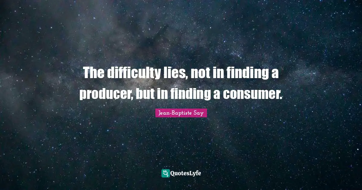 The difficulty lies, not in finding a producer, but in finding a consumer.