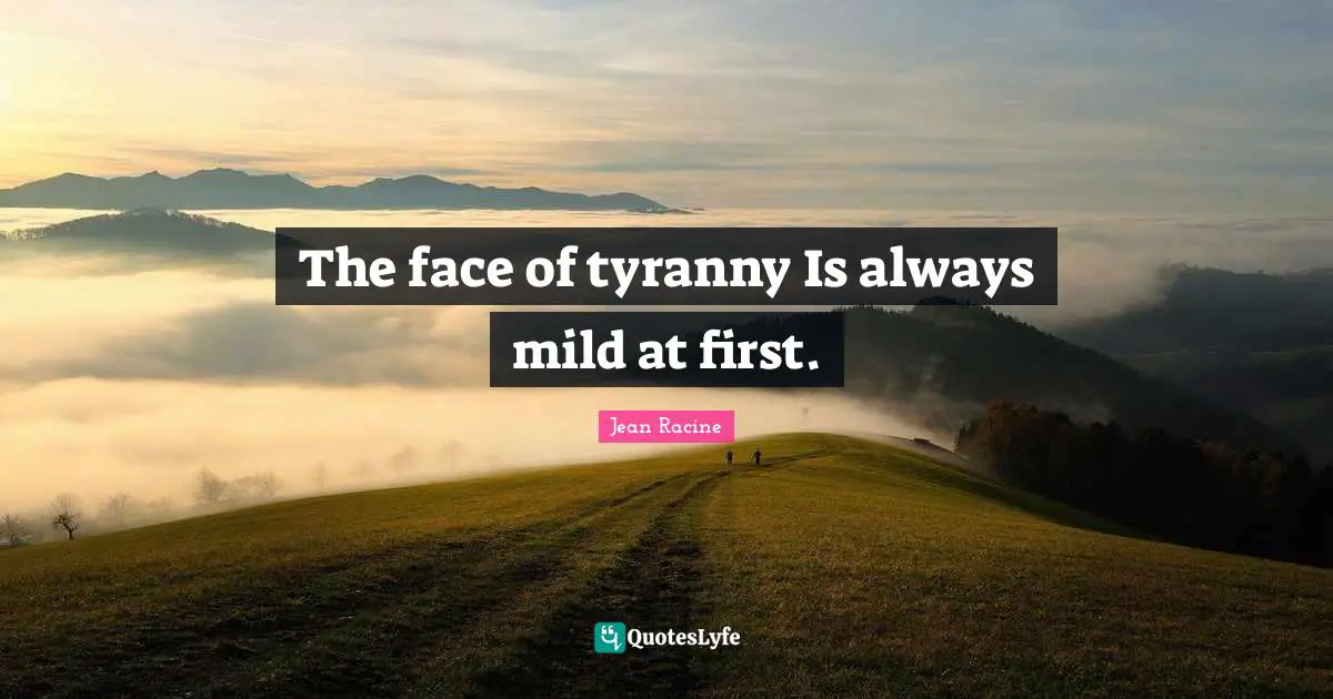 Jean Racine Quotes: "The face of tyranny Is always mild at first."