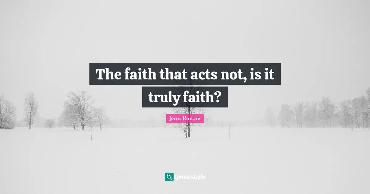 Jean Racine Quotes: "The faith that acts not, is it truly faith?"