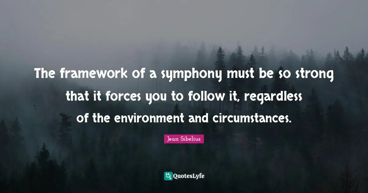 Jean Sibelius Quotes: "The framework of a symphony must be so strong that it forces you to follow it, regardless of the environment and circumstances."