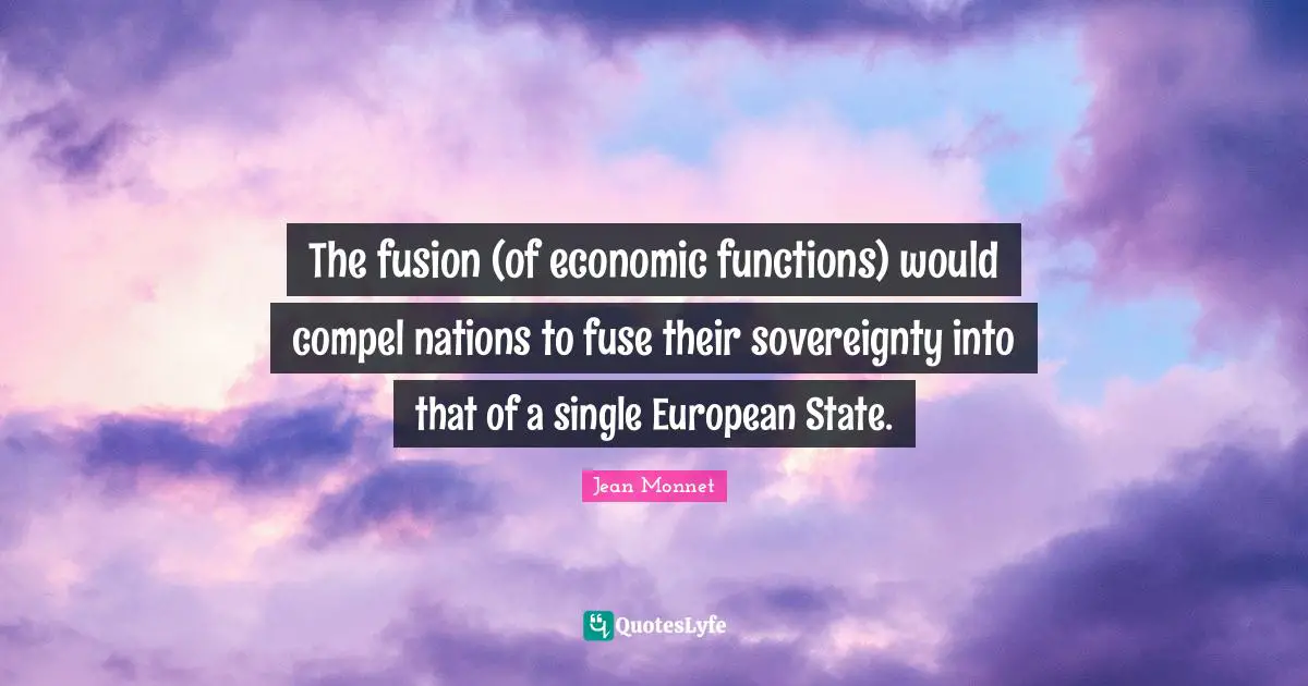 The fusion (of economic functions) would compel nations to fuse their sovereignty into that of a single European State.