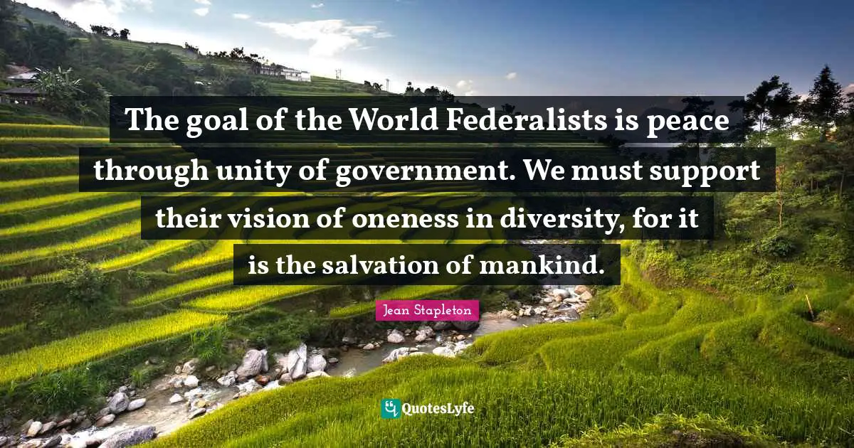 The goal of the World Federalists is peace through unity of government. We must support their vision of oneness in diversity, for it is the salvation of mankind.