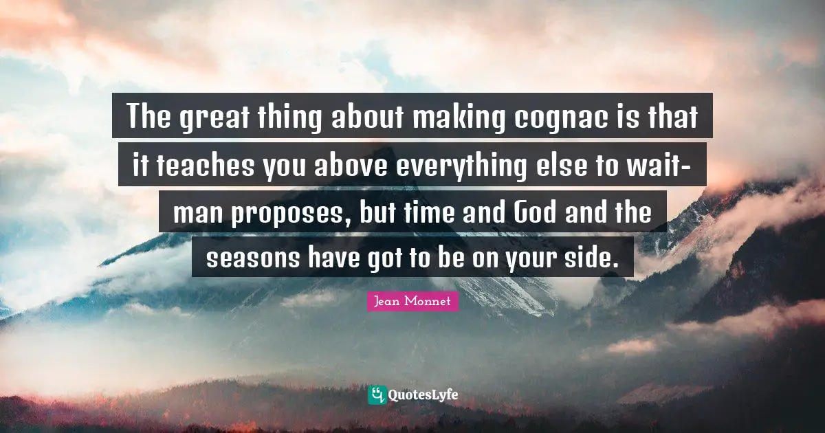 The great thing about making cognac is that it teaches you above everything else to wait-man proposes, but time and God and the seasons have got to be on your side.