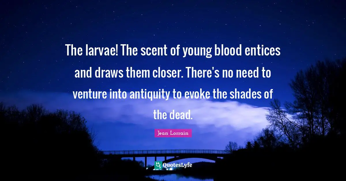 The larvae! The scent of young blood entices and draws them closer. There's no need to venture into antiquity to evoke the shades of the dead.