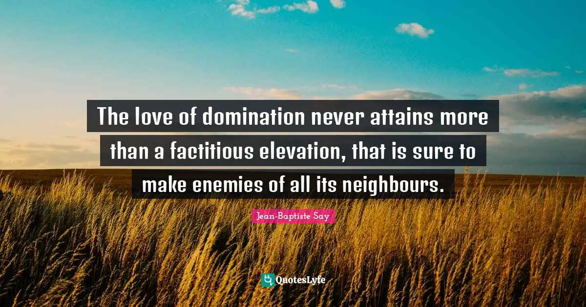 The love of domination never attains more than a factitious elevation, that is sure to make enemies of all its neighbours.