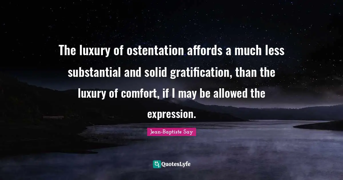 The luxury of ostentation affords a much less substantial and solid gratification, than the luxury of comfort, if I may be allowed the expression.
