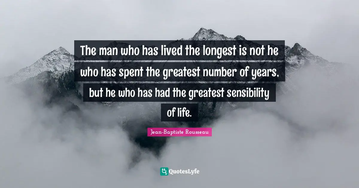 Jean-Baptiste Rousseau Quotes: "The man who has lived the longest is not he who has spent the greatest number of years, but he who has had the greatest sensibility of life."
