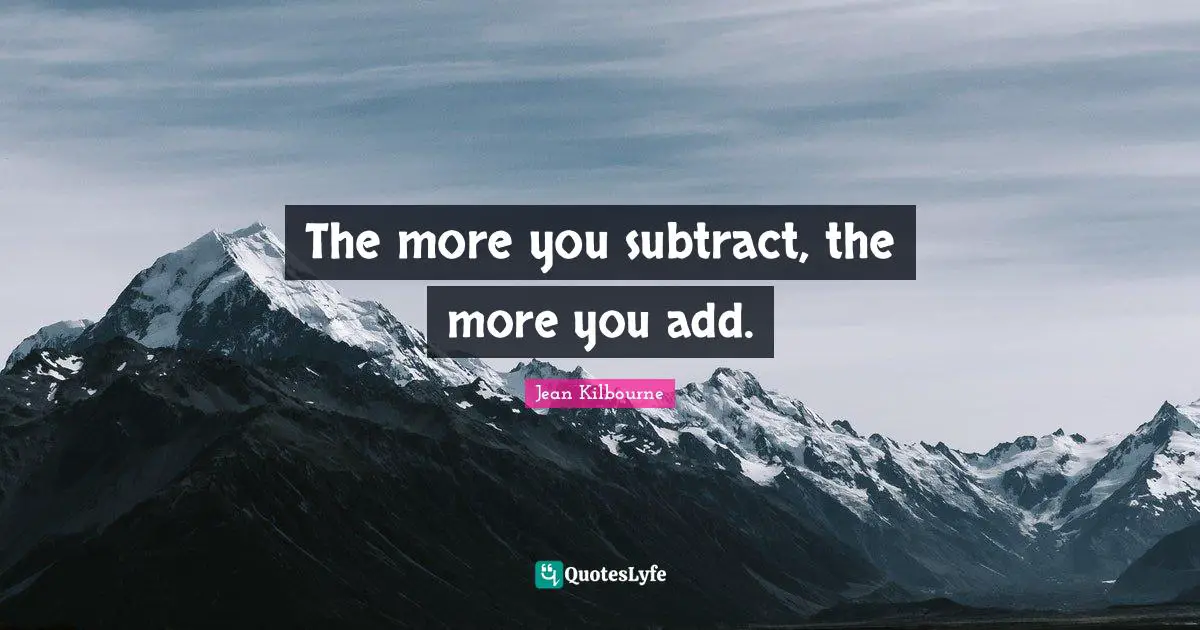 The more you subtract, the more you add.