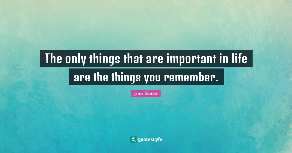The only things that are important in life are the things you remember.