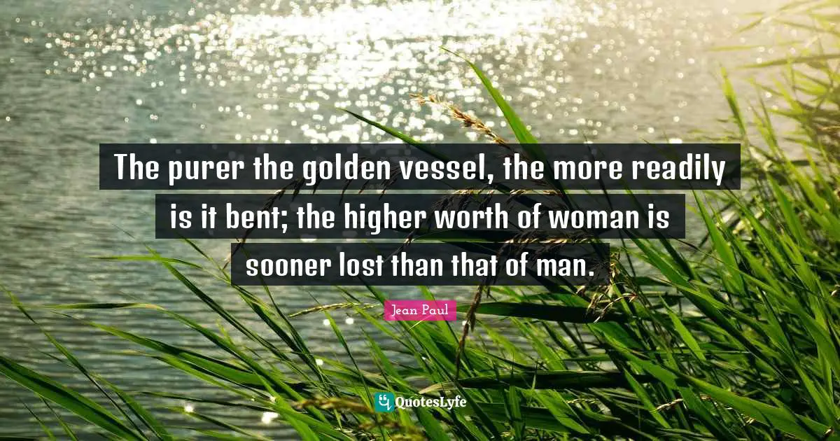 The purer the golden vessel, the more readily is it bent; the higher worth of woman is sooner lost than that of man.