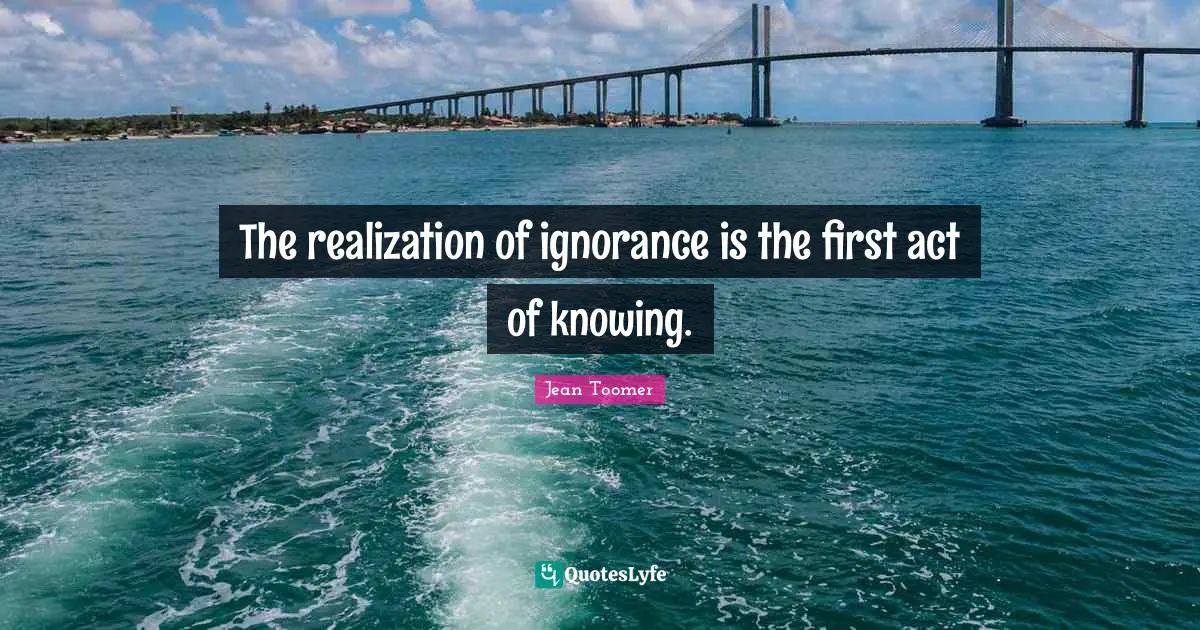 Jean Toomer Quotes: "The realization of ignorance is the first act of knowing."