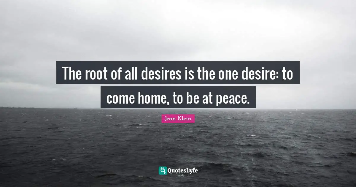 The root of all desires is the one desire: to come home, to be at peace.