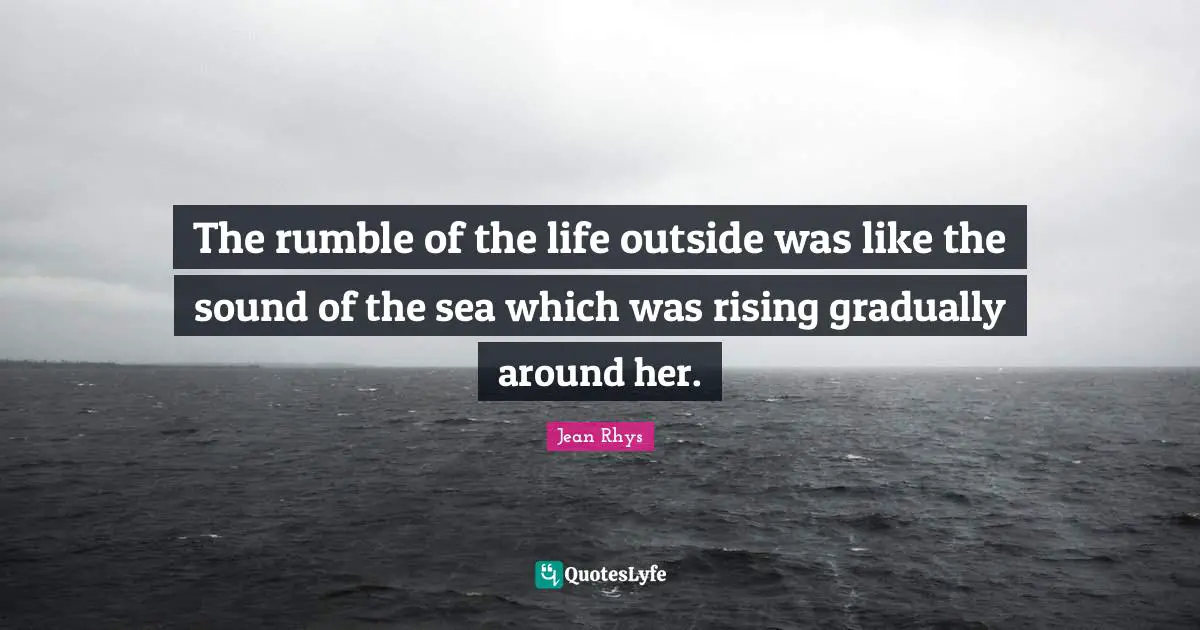 The rumble of the life outside was like the sound of the sea which was rising gradually around her.