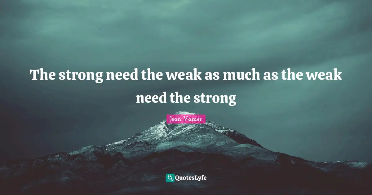 Jean Vanier Quotes: "The strong need the weak as much as the weak need the strong"