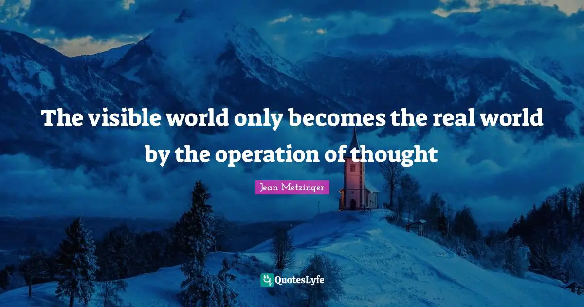 The visible world only becomes the real world by the operation of thought