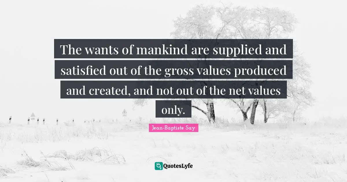 The wants of mankind are supplied and satisfied out of the gross values produced and created, and not out of the net values only.