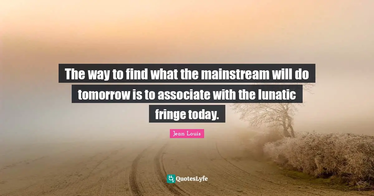 The way to find what the mainstream will do tomorrow is to associate with the lunatic fringe today.