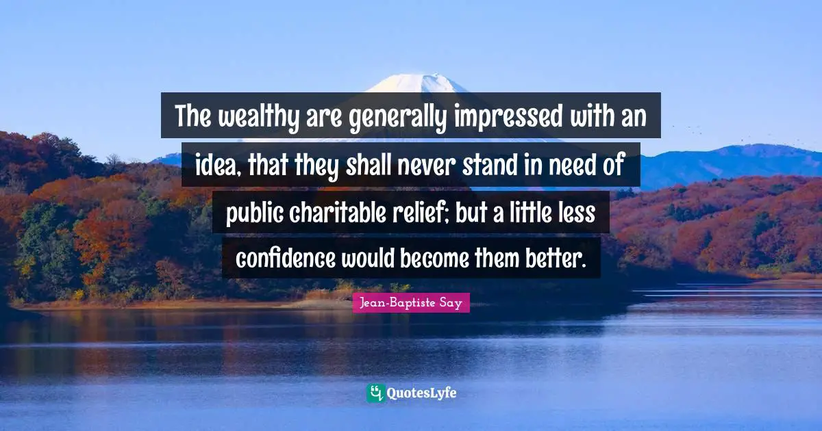 The wealthy are generally impressed with an idea, that they shall never stand in need of public charitable relief; but a little less confidence would become them better.