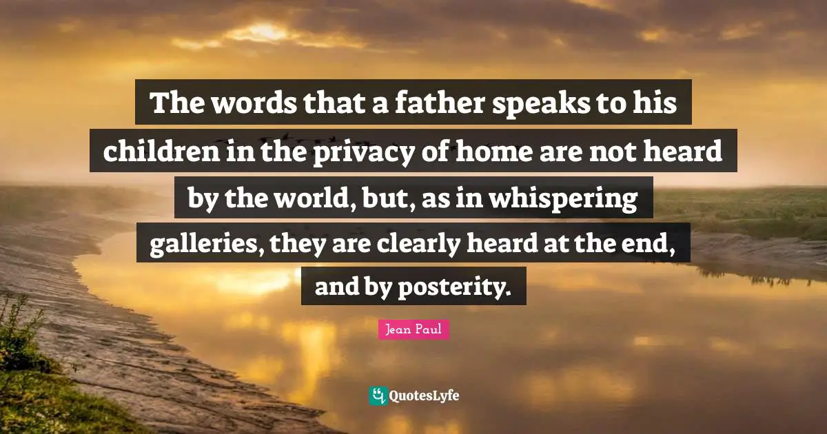 The words that a father speaks to his children in the privacy of home are not heard by the world, but, as in whispering galleries, they are clearly heard at the end, and by posterity.
