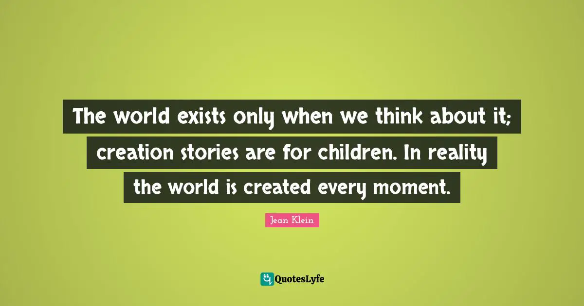 The world exists only when we think about it; creation stories are for children. In reality the world is created every moment.