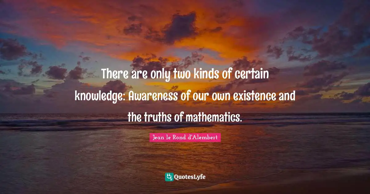 There are only two kinds of certain knowledge: Awareness of our own existence and the truths of mathematics.