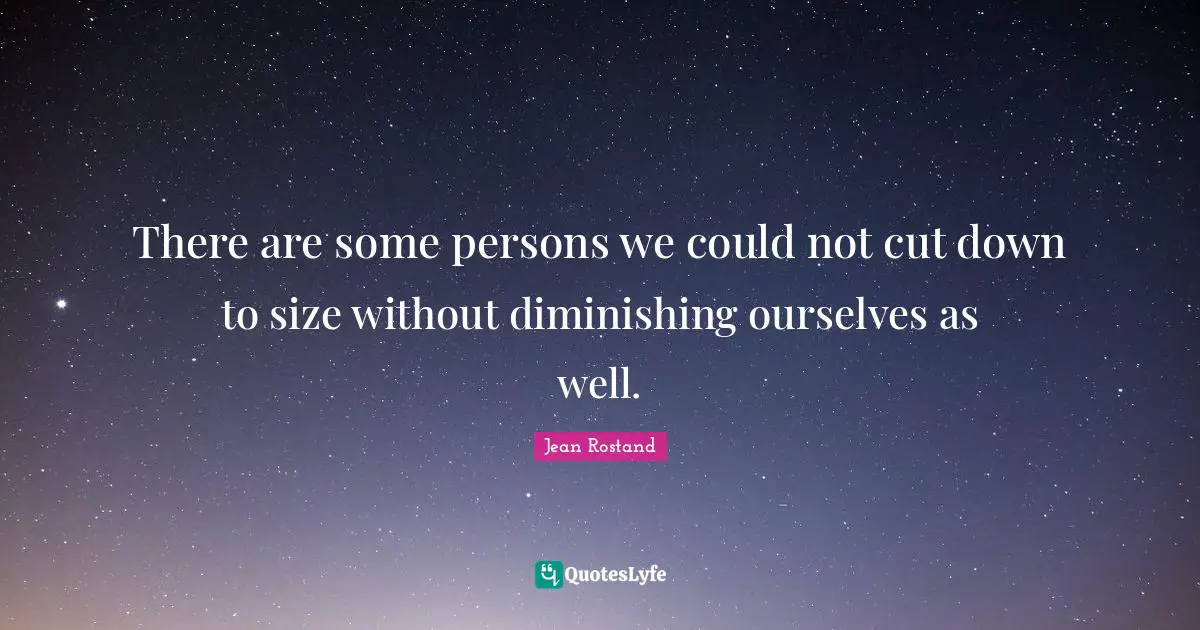There are some persons we could not cut down to size without diminishing ourselves as well.