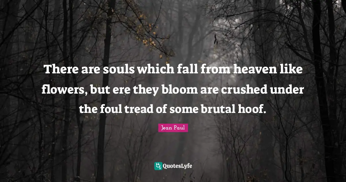 There are souls which fall from heaven like flowers, but ere they bloom are crushed under the foul tread of some brutal hoof.