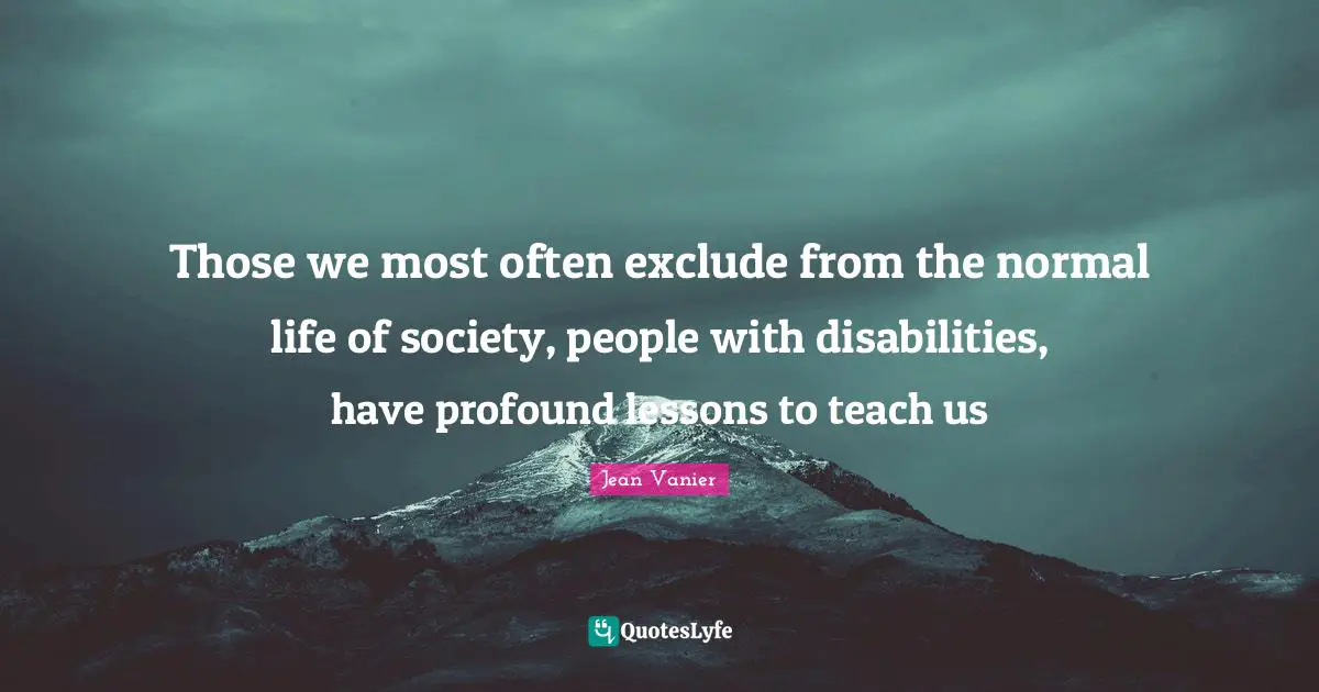 Jean Vanier Quotes: "Those we most often exclude from the normal life of society, people with disabilities, have profound lessons to teach us"