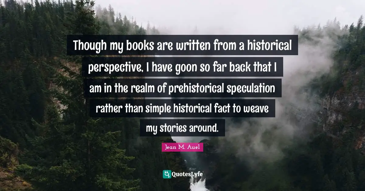 Historical Quotes: "Though my books are written from a historical perspective, I have goon so far back that I am in the realm of prehistorical speculation rather than simple historical fact to weave my stories around."
