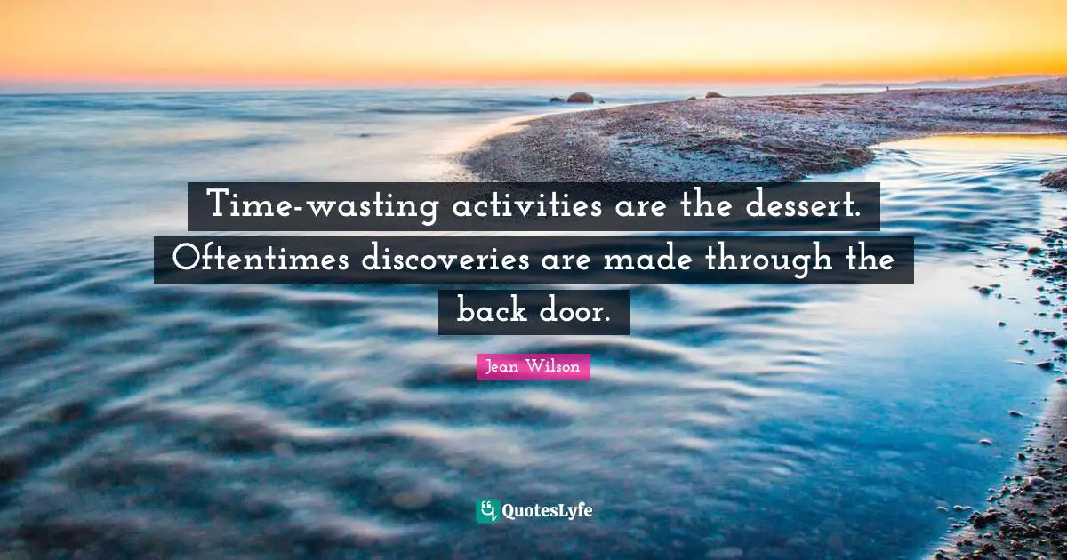 Time-wasting activities are the dessert. Oftentimes discoveries are made through the back door.