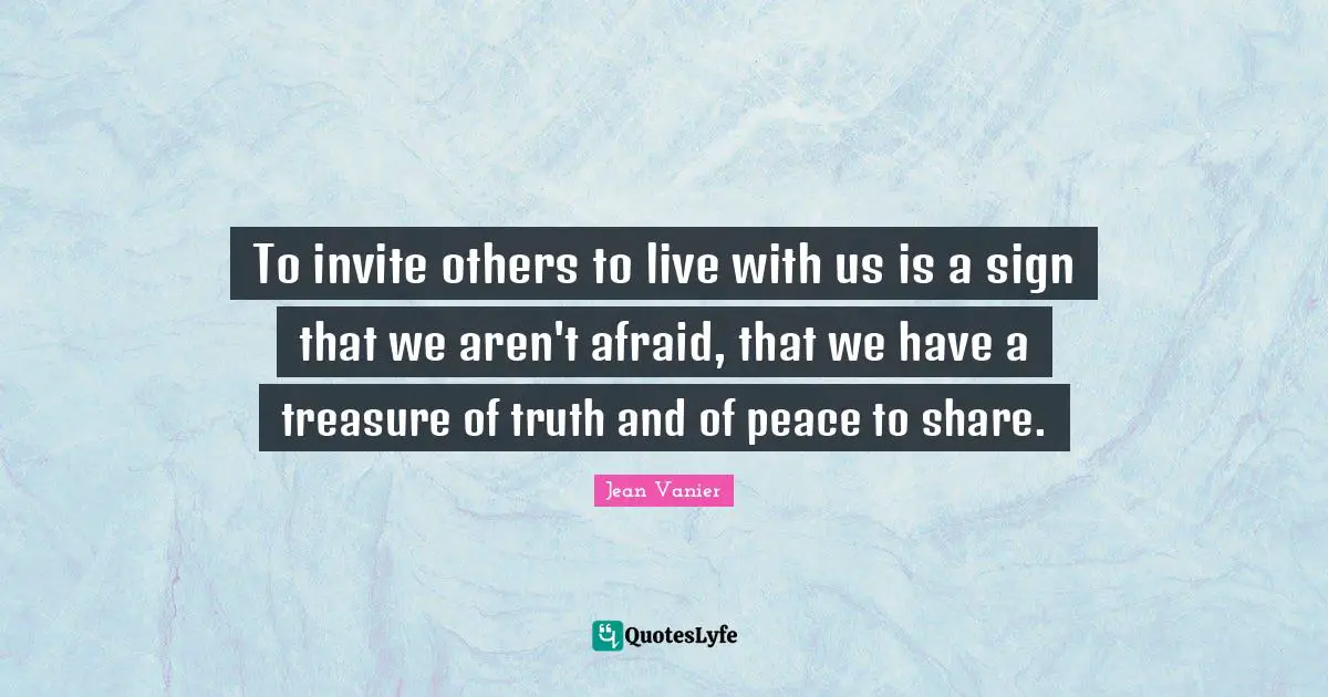 Jean Vanier Quotes: "To invite others to live with us is a sign that we aren't afraid, that we have a treasure of truth and of peace to share."