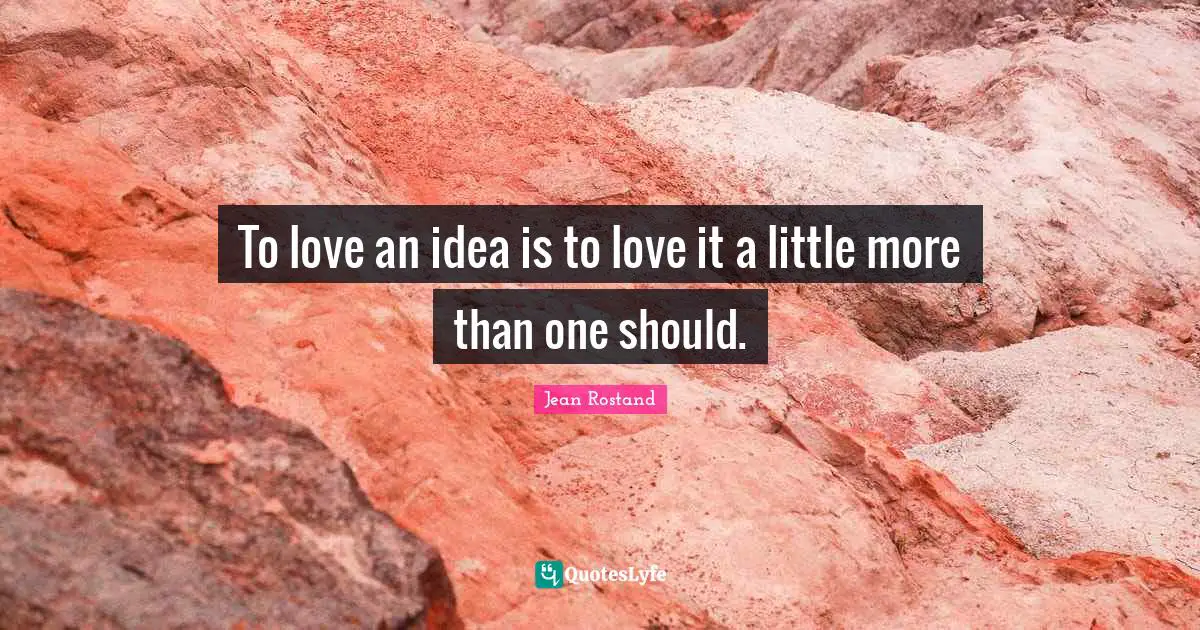 Jean Rostand Quotes: "To love an idea is to love it a little more than one should."