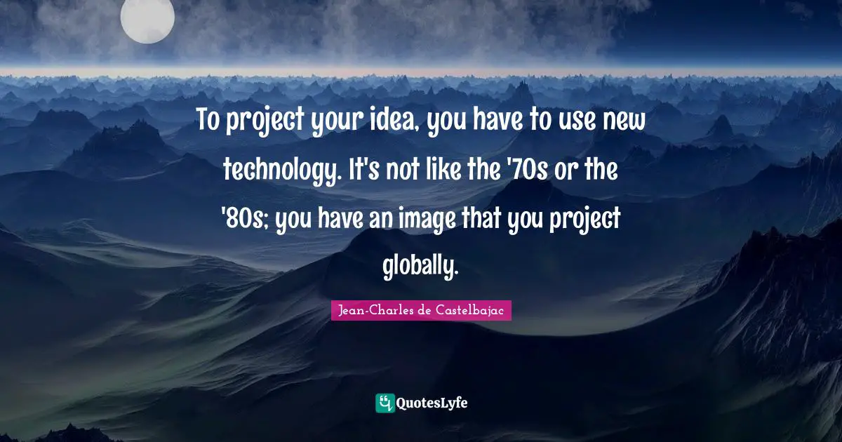 To project your idea, you have to use new technology. It's not like the '70s or the '80s; you have an image that you project globally.