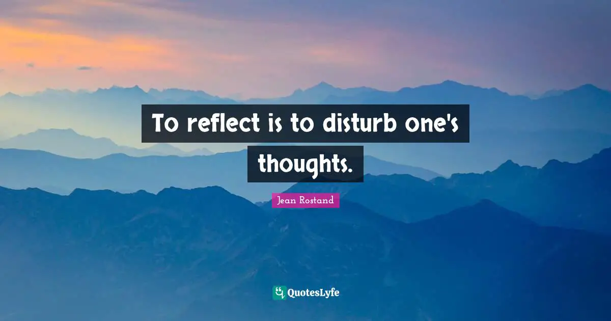 Jean Rostand Quotes: "To reflect is to disturb one's thoughts."