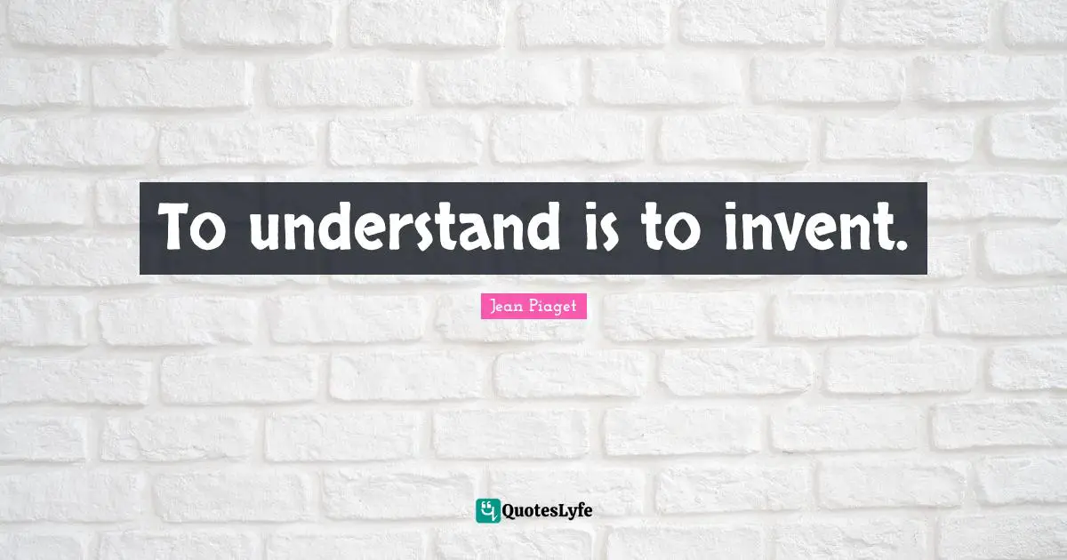 Jean Piaget Quotes: To understand is to invent.