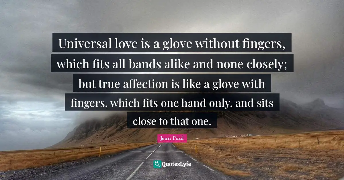 Universal love is a glove without fingers, which fits all bands alike and none closely; but true affection is like a glove with fingers, which fits one hand only, and sits close to that one.