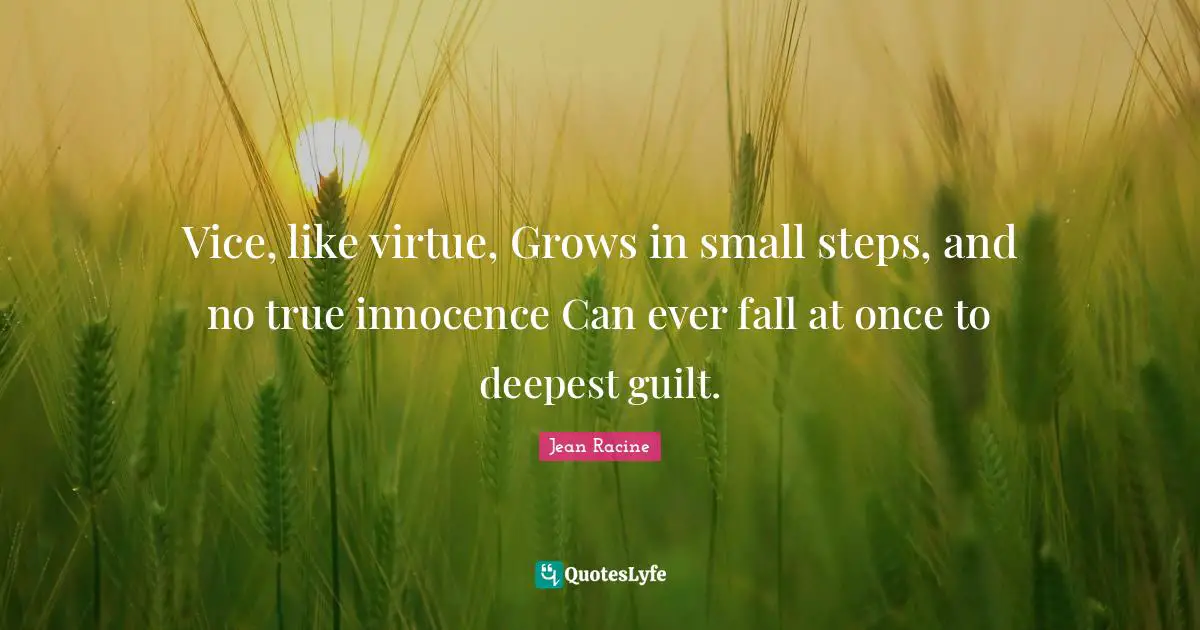 Jean Racine Quotes: "Vice, like virtue, Grows in small steps, and no true innocence Can ever fall at once to deepest guilt."