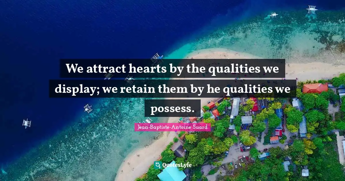 We attract hearts by the qualities we display; we retain them by he qualities we possess.