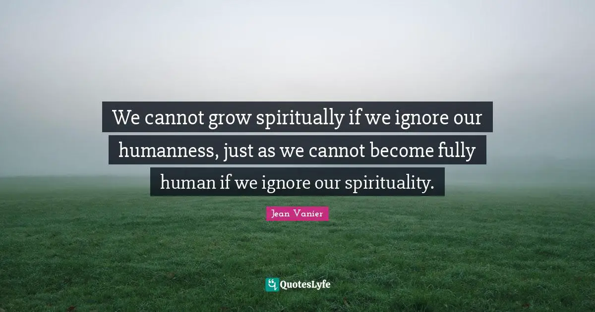 Jean Vanier Quotes: "We cannot grow spiritually if we ignore our humanness, just as we cannot become fully human if we ignore our spirituality."