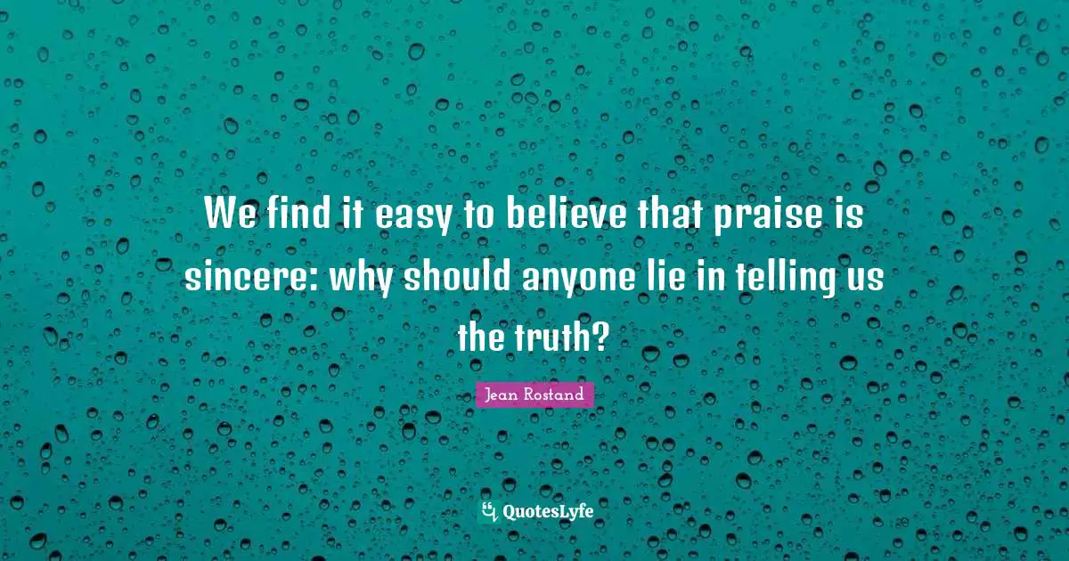Jean Rostand Quotes: "We find it easy to believe that praise is sincere: why should anyone lie in telling us the truth?"