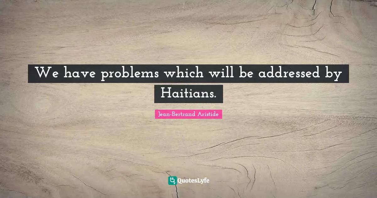 We have problems which will be addressed by Haitians.
