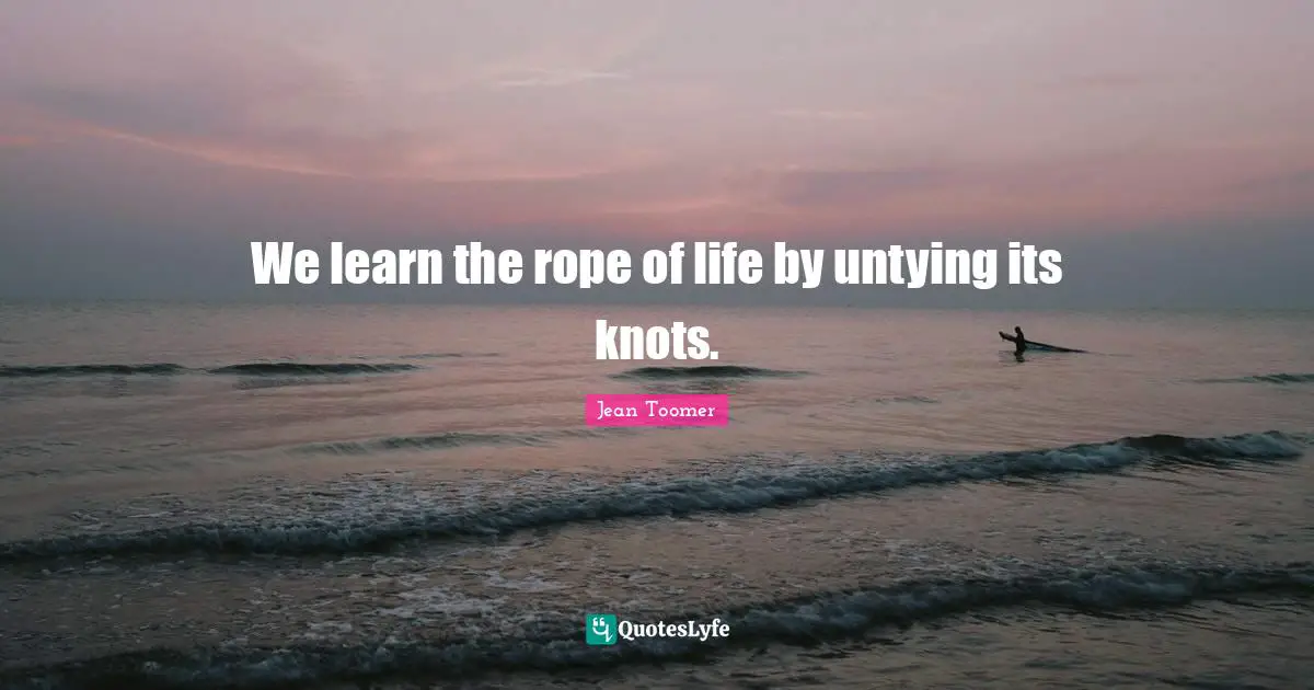 We learn the rope of life by untying its knots.