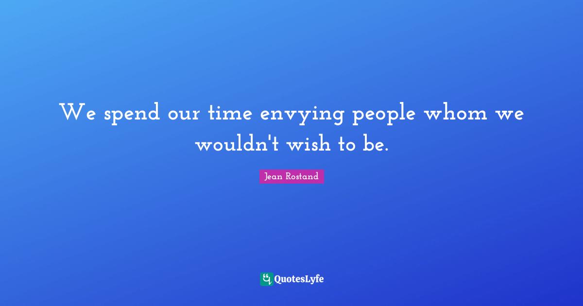 Jean Rostand Quotes: "We spend our time envying people whom we wouldn't wish to be."