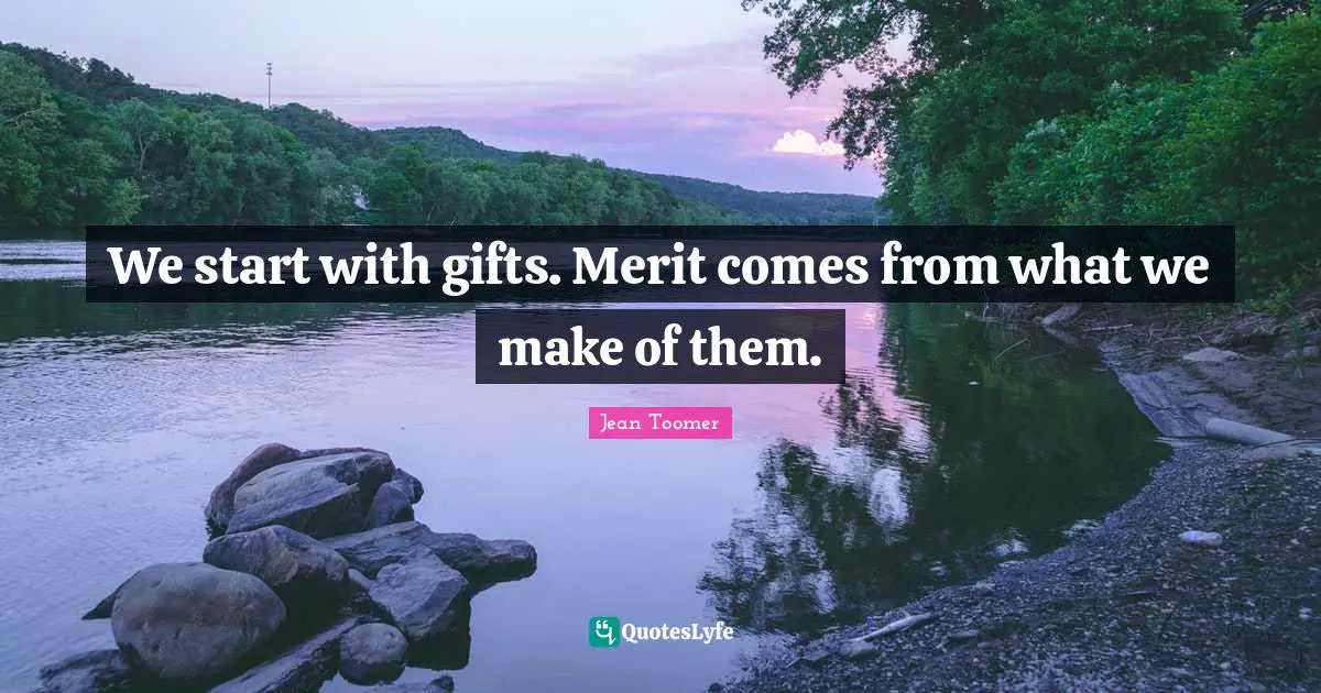 Jean Toomer Quotes: "We start with gifts. Merit comes from what we make of them."