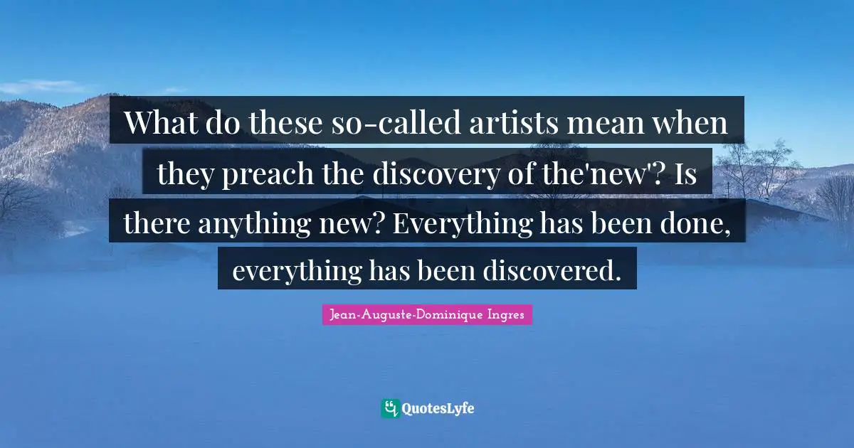 What do these so-called artists mean when they preach the discovery of the'new'? Is there anything new? Everything has been done, everything has been discovered.