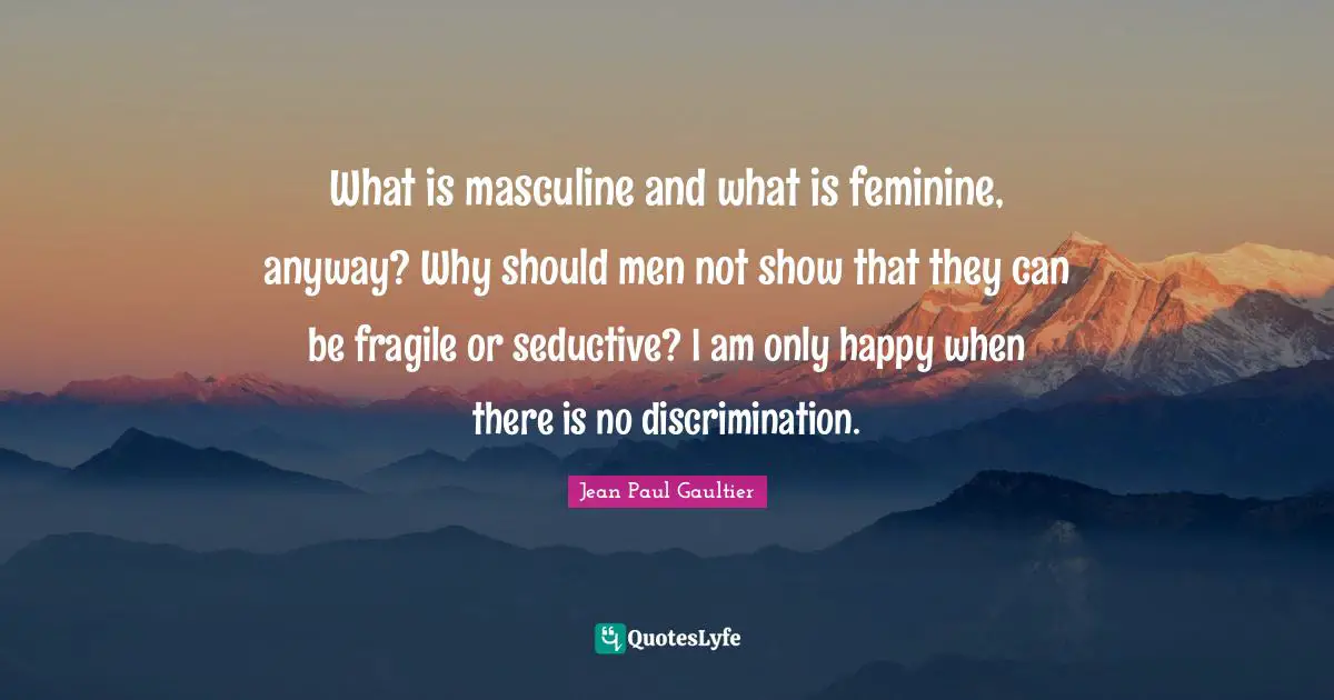 What is masculine and what is feminine, anyway? Why should men not show that they can be fragile or seductive? I am only happy when there is no discrimination.