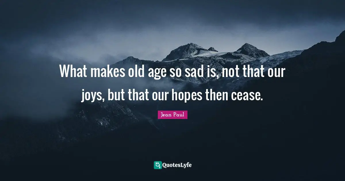 What makes old age so sad is, not that our joys, but that our hopes then cease.